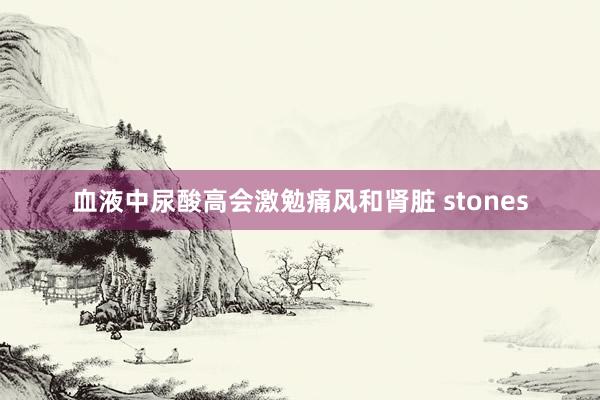 血液中尿酸高会激勉痛风和肾脏 stones