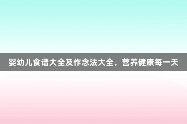 婴幼儿食谱大全及作念法大全，营养健康每一天
