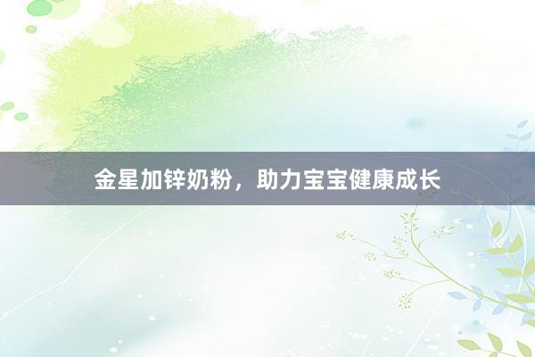 金星加锌奶粉，助力宝宝健康成长