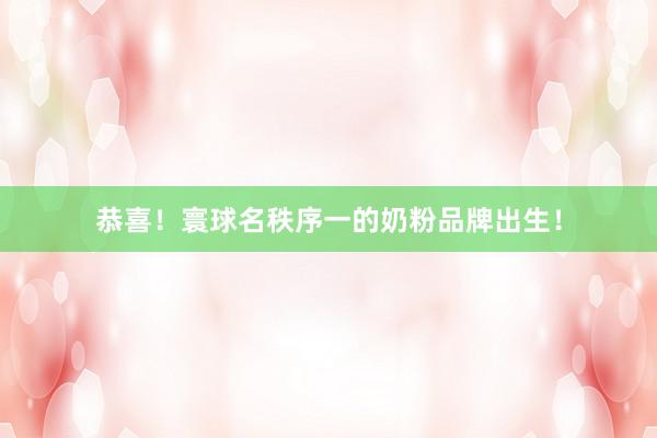恭喜！寰球名秩序一的奶粉品牌出生！