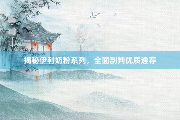 揭秘伊利奶粉系列，全面剖判优质遴荐