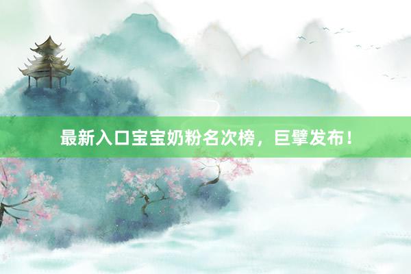 最新入口宝宝奶粉名次榜，巨擘发布！