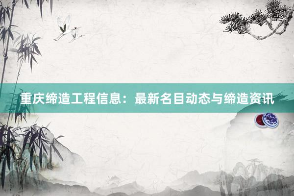 重庆缔造工程信息：最新名目动态与缔造资讯
