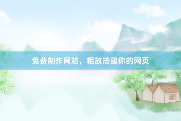 免费制作网站，粗放搭建你的网页