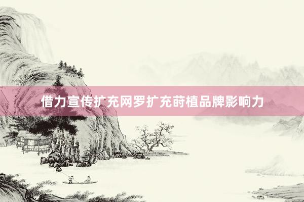 借力宣传扩充网罗扩充莳植品牌影响力