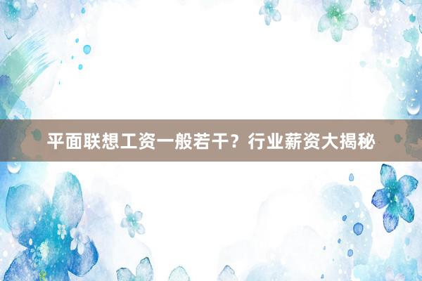 平面联想工资一般若干？行业薪资大揭秘