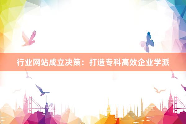 行业网站成立决策：打造专科高效企业学派