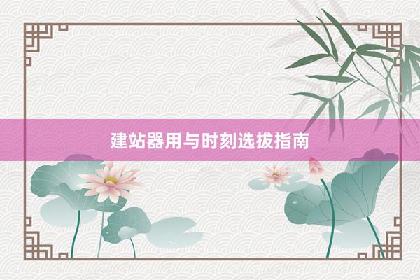 建站器用与时刻选拔指南
