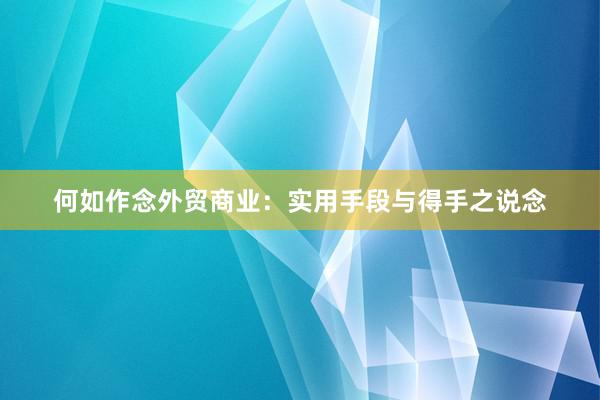 何如作念外贸商业：实用手段与得手之说念