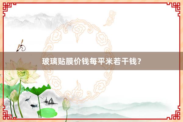 玻璃贴膜价钱每平米若干钱？