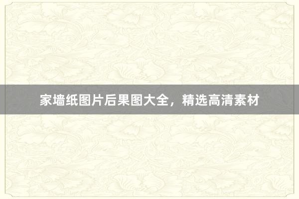 家墙纸图片后果图大全，精选高清素材