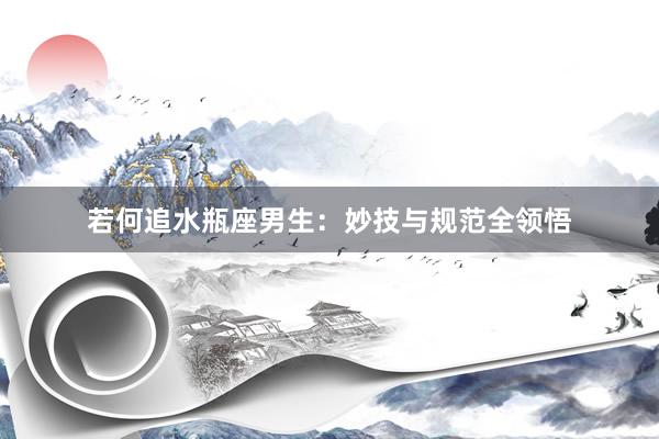 若何追水瓶座男生：妙技与规范全领悟