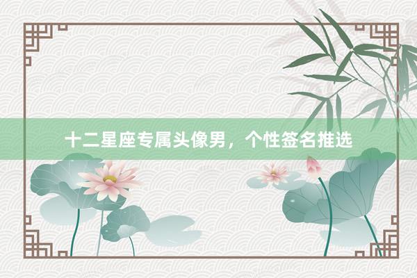 十二星座专属头像男，个性签名推选