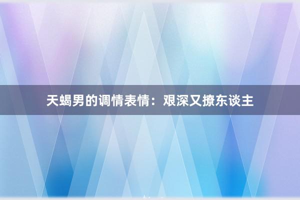 天蝎男的调情表情：艰深又撩东谈主