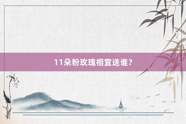 11朵粉玫瑰相宜送谁？