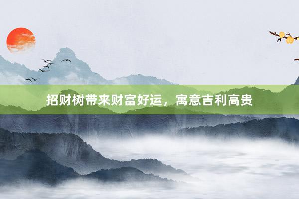 招财树带来财富好运，寓意吉利高贵