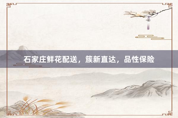 石家庄鲜花配送，簇新直达，品性保险
