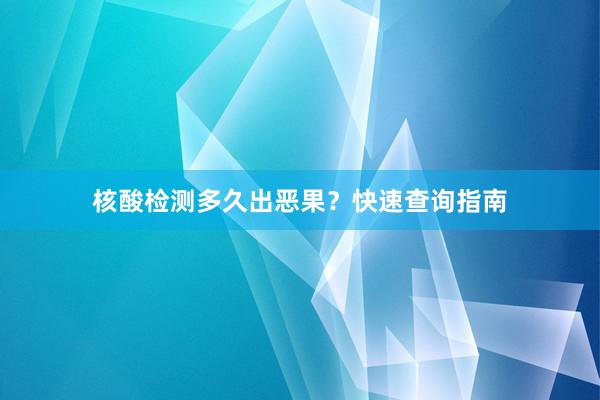 核酸检测多久出恶果？快速查询指南