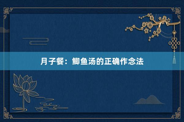 月子餐：鲫鱼汤的正确作念法